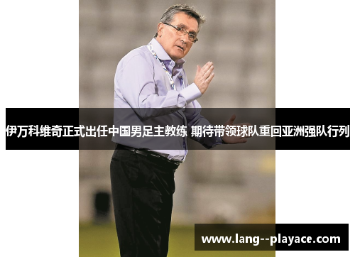 伊万科维奇正式出任中国男足主教练 期待带领球队重回亚洲强队行列