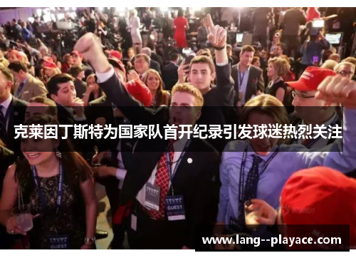 克莱因丁斯特为国家队首开纪录引发球迷热烈关注 克莱因丁斯特为国家队首开纪录引发球迷热烈关注