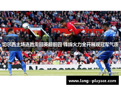切尔西主场连胜重回英超前四 锋线火力全开展现冠军气质 切尔西主场连胜重回英超前四 锋线火力全开展现冠军气质