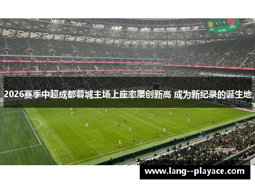 2026赛季中超成都蓉城主场上座率屡创新高 成为新纪录的诞生地