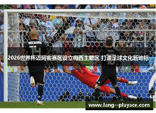 2026世界杯迈阿密赛区设立梅西主题区 打造足球文化新地标