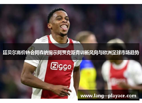 廷贝尔高价转会阿森纳揭示阿贾克斯青训新风向与欧洲足球市场趋势