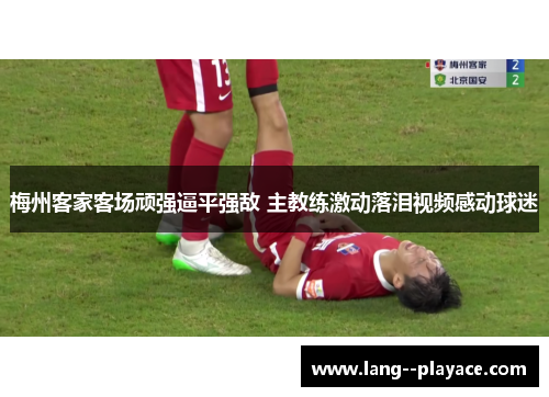 梅州客家客场顽强逼平强敌 主教练激动落泪视频感动球迷