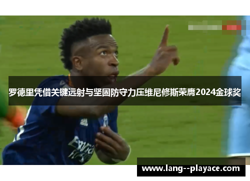 罗德里凭借关键远射与坚固防守力压维尼修斯荣膺2024金球奖 罗德里凭借关键远射与坚固防守力压维尼修斯荣膺2024金球奖