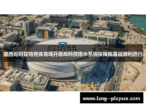 墨西哥阿兹特克体育场升级高科技排水系统保障揭幕战顺利进行 墨西哥阿兹特克体育场升级高科技排水系统保障揭幕战顺利进行