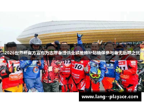 2026世界杯官方宣布为志愿者提供全额差旅补贴确保参与者无后顾之忧 2026世界杯官方宣布为志愿者提供全额差旅补贴确保参与者无后顾之忧