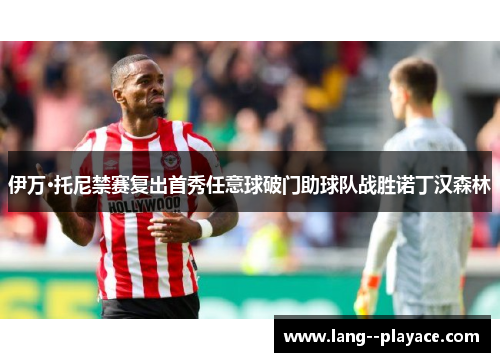 伊万·托尼禁赛复出首秀任意球破门助球队战胜诺丁汉森林 伊万·托尼禁赛复出首秀任意球破门助球队战胜诺丁汉森林