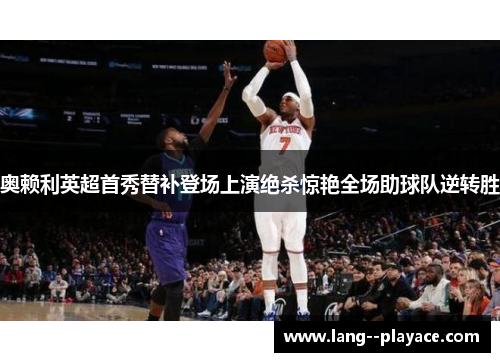 奥赖利英超首秀替补登场上演绝杀惊艳全场助球队逆转胜 奥赖利英超首秀替补登场上演绝杀惊艳全场助球队逆转胜